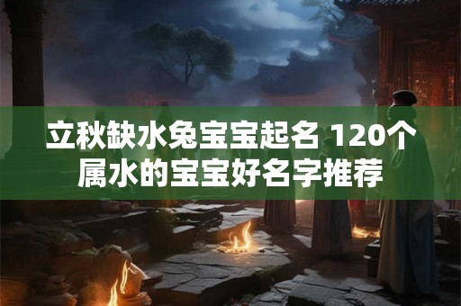 立秋缺水兔宝宝起名 120个属水的宝宝好名字推荐