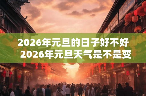 2026年元旦的日子好不好  2026年元旦天气是不是变冷了