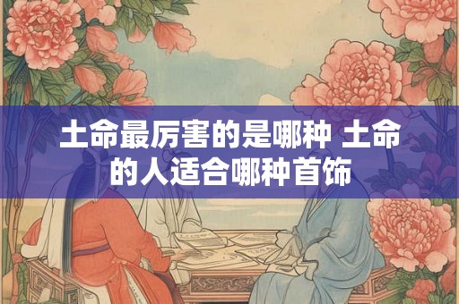 土命最厉害的是哪种 土命的人适合哪种首饰