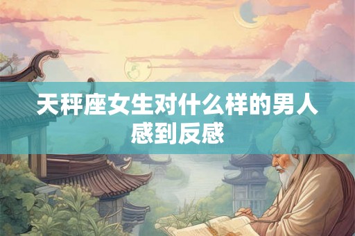 天秤座女生对什么样的男人感到反感