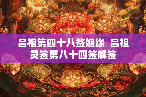 吕祖第四十八签姻缘  吕祖灵签第八十四签解签