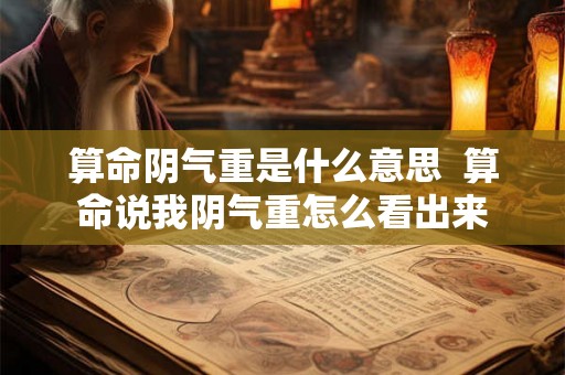 算命阴气重是什么意思 算命说我阴气重怎么看出来 算命阴气重是什么意思 算命说我阴气重怎么看出来
