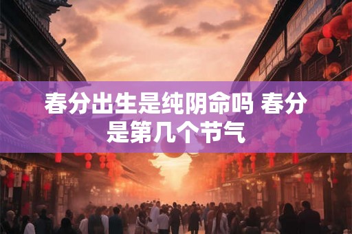 春分出生是纯阴命吗 春分是第几个节气 春分出生是纯阴命吗 春分是第几个节气