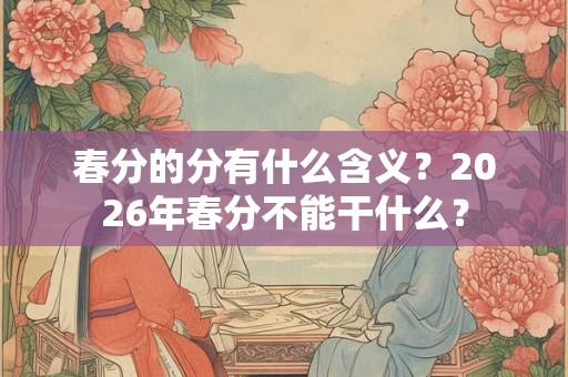 春分的分有什么含义？2026年春分不能干什么？