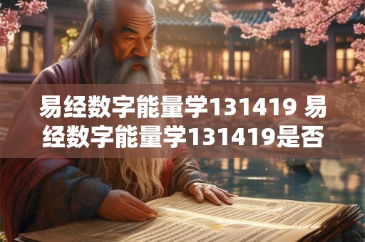 易经数字能量学131419 易经数字能量学131419是否能为我们带来更深层次的能量洞察与发掘 易经数字能量学131419 易经数字能量学131419是否能为我们带来更深层次的能量洞察与发掘