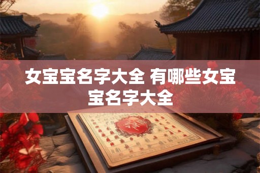 女宝宝名字大全 有哪些女宝宝名字大全 女宝宝名字大全 有哪些女宝宝名字大全
