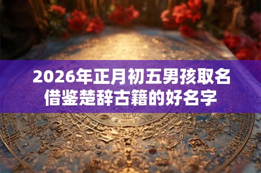 2026年正月初五男孩取名借鉴楚辞古籍的好名字