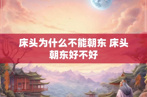 床头为什么不能朝东 床头朝东好不好