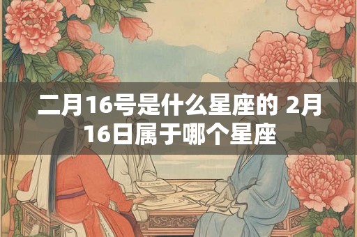 二月16号是什么星座的 2月16日属于哪个星座
