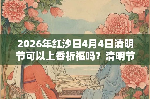 2026年红沙日4月4日清明节可以上香祈福吗？清明节卦象解析！