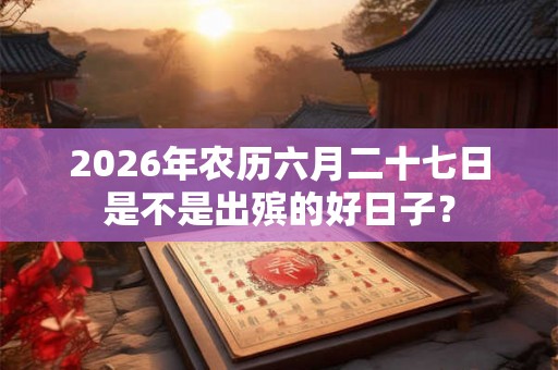 2026年农历六月二十七日是不是出殡的好日子？