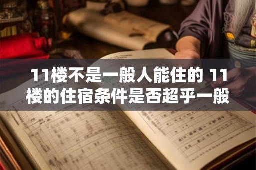 11楼不是一般人能住的 11楼的住宿条件是否超乎一般人的想象 11楼不是一般人能住的 11楼的住宿条件是否超乎一般人的想象