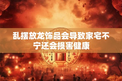 乱摆放龙饰品会导致家宅不宁还会损害健康