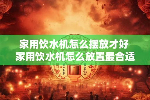 家用饮水机怎么摆放才好 家用饮水机怎么放置最合适 家用饮水机怎么摆放才好 家用饮水机怎么放置最合适