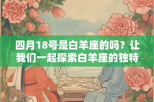 四月18号是白羊座的吗？让我们一起探索白羊座的独特特质吧