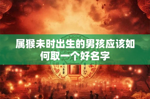 属猴未时出生的男孩应该如何取一个好名字