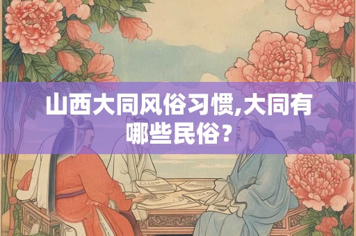 山西大同风俗习惯,大同有哪些民俗？