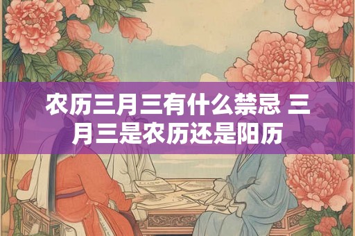 农历三月三有什么禁忌 三月三是农历还是阳历