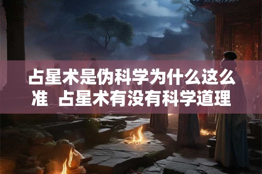 占星术是伪科学为什么这么准  占星术有没有科学道理