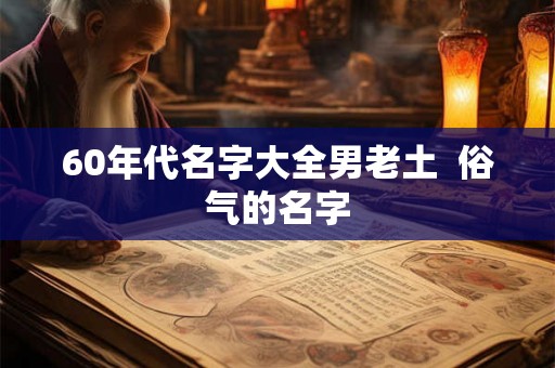 60年代名字大全男老土  俗气的名字