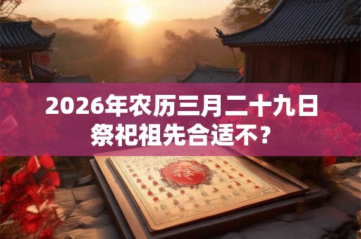 2026年农历三月二十九日祭祀祖先合适不？