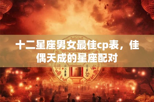 十二星座男女最佳cp表,佳偶天成的星座配对 十二星座男女最佳cp表,佳偶天成的星座配对