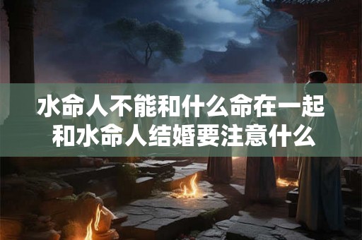 水命人不能和什么命在一起 和水命人结婚要注意什么