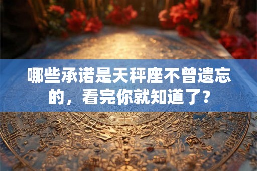 哪些承诺是天秤座不曾遗忘的，看完你就知道了？