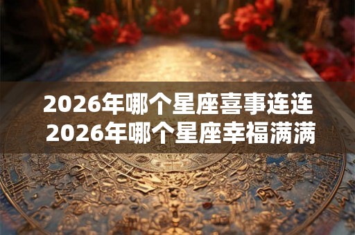 2026年哪个星座喜事连连 2026年哪个星座幸福满满
