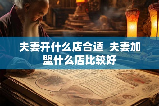 夫妻开什么店合适  夫妻加盟什么店比较好