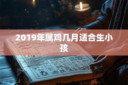 2019年属鸡几月适合生小孩