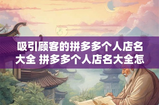 吸引顾客的拼多多个人店名大全 拼多多个人店名大全怎么吸引顾客