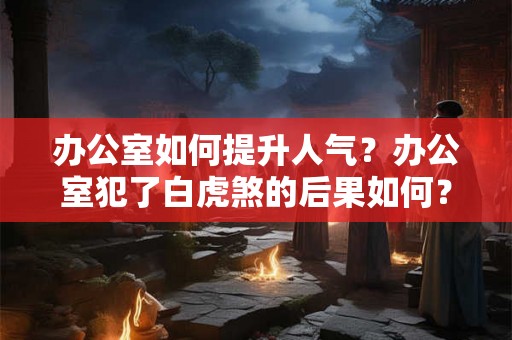 办公室如何提升人气？办公室犯了白虎煞的后果如何？