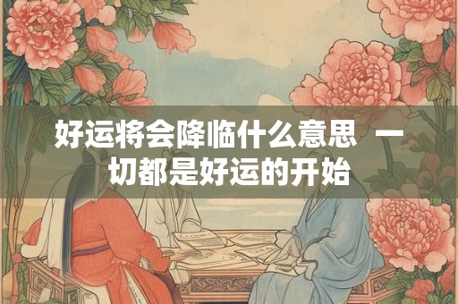好运将会降临什么意思  一切都是好运的开始