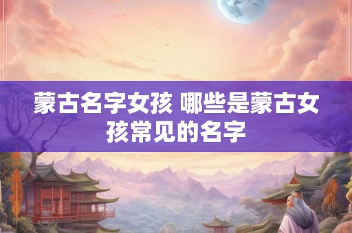 蒙古名字女孩 哪些是蒙古女孩常见的名字