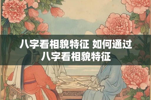 八字看相貌特征 如何通过八字看相貌特征 八字看相貌特征 如何通过八字看相貌特征