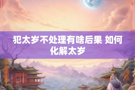 犯太岁不处理有啥后果 如何化解太岁