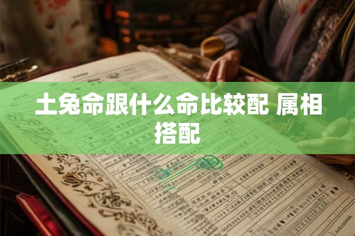 土兔命跟什么命比较配 属相搭配 土兔命跟什么命比较配 属相搭配