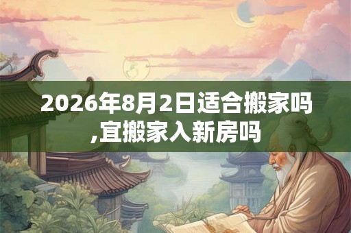 2026年8月2日适合搬家吗,宜搬家入新房吗
