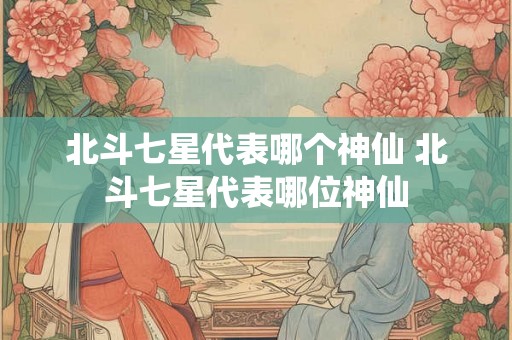 北斗七星代表哪个神仙 北斗七星代表哪位神仙