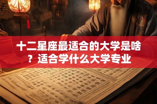 十二星座最适合的大学是啥？适合学什么大学专业