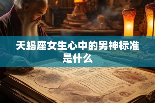 天蝎座女生心中的男神标准是什么 天蝎座女生心中的男神标准是什么