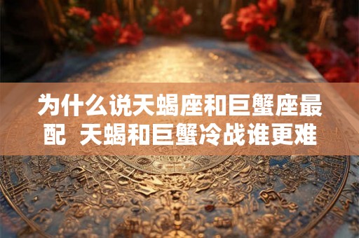 为什么说天蝎座和巨蟹座最配  天蝎和巨蟹冷战谁更难受