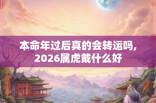 本命年过后真的会转运吗,2026属虎戴什么好