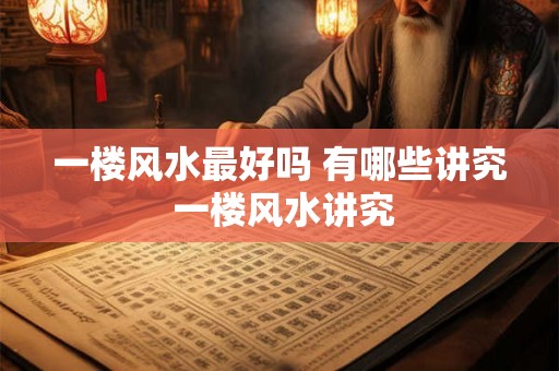 一楼风水最好吗 有哪些讲究 一楼风水讲究