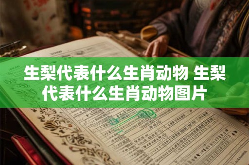 生梨代表什么生肖动物 生梨代表什么生肖动物图片