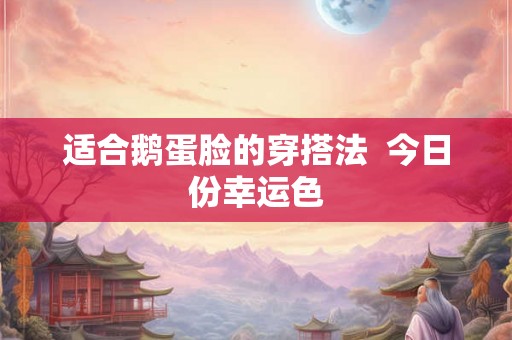 适合鹅蛋脸的穿搭法 今日份幸运色 适合鹅蛋脸的穿搭法 今日份幸运色