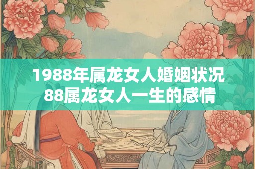 1988年属龙女人婚姻状况 88属龙女人一生的感情