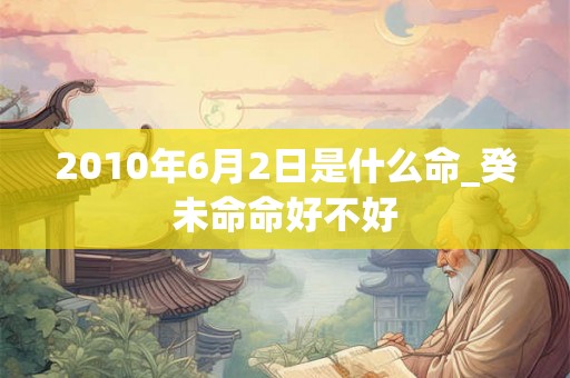 2010年6月2日是什么命_癸未命命好不好