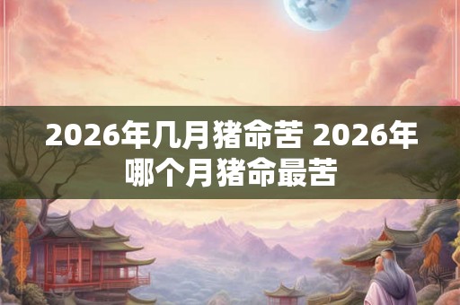 2026年几月猪命苦 2026年哪个月猪命最苦